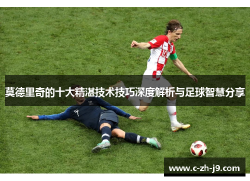 莫德里奇的十大精湛技术技巧深度解析与足球智慧分享