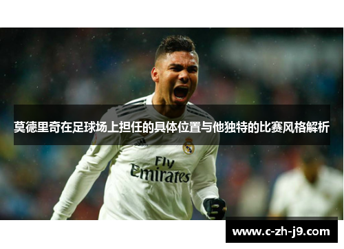 莫德里奇在足球场上担任的具体位置与他独特的比赛风格解析