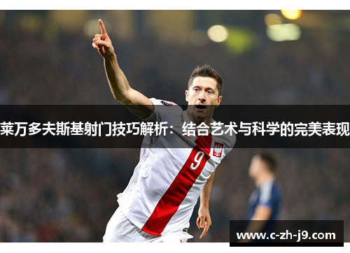 莱万多夫斯基射门技巧解析：结合艺术与科学的完美表现