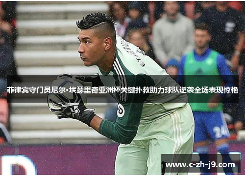 菲律宾守门员尼尔·埃瑟里奇亚洲杯关键扑救助力球队逆袭全场表现惊艳