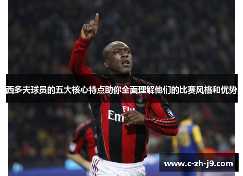 西多夫球员的五大核心特点助你全面理解他们的比赛风格和优势