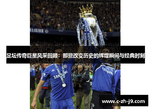 足坛传奇巨星风采回顾：那些改变历史的辉煌瞬间与经典时刻