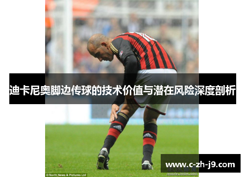 迪卡尼奥脚边传球的技术价值与潜在风险深度剖析