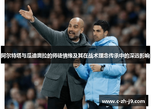 阿尔特塔与瓜迪奥拉的师徒情缘及其在战术理念传承中的深远影响