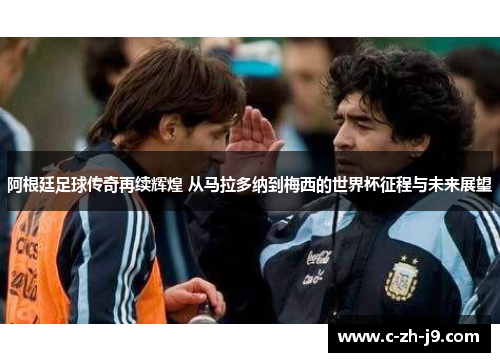 阿根廷足球传奇再续辉煌 从马拉多纳到梅西的世界杯征程与未来展望