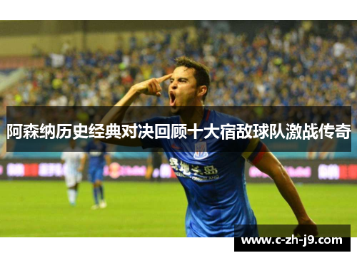 阿森纳历史经典对决回顾十大宿敌球队激战传奇