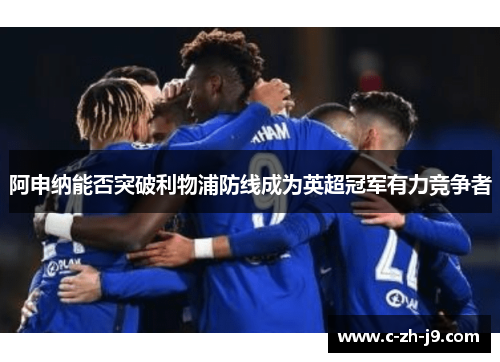 阿申纳能否突破利物浦防线成为英超冠军有力竞争者