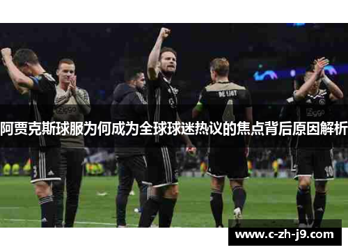 阿贾克斯球服为何成为全球球迷热议的焦点背后原因解析