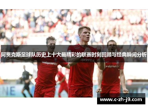 阿贾克斯足球队历史上十大最精彩的联赛时刻回顾与经典瞬间分析