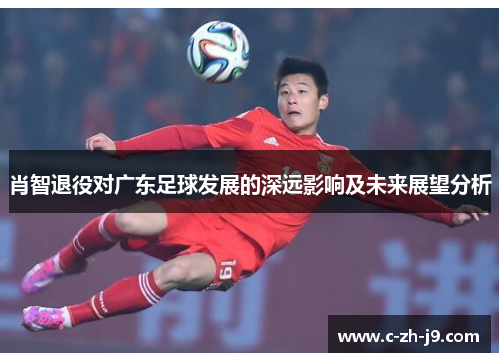 肖智退役对广东足球发展的深远影响及未来展望分析