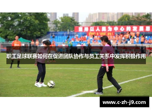职工足球联赛如何在促进团队协作与员工关系中发挥积极作用