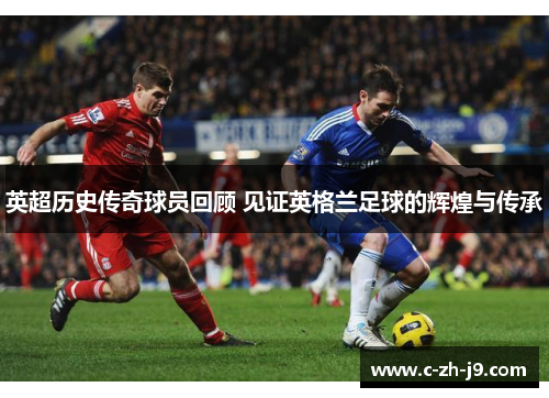 英超历史传奇球员回顾 见证英格兰足球的辉煌与传承