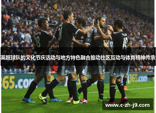 英超球队的文化节庆活动与地方特色融合推动社区互动与体育精神传承