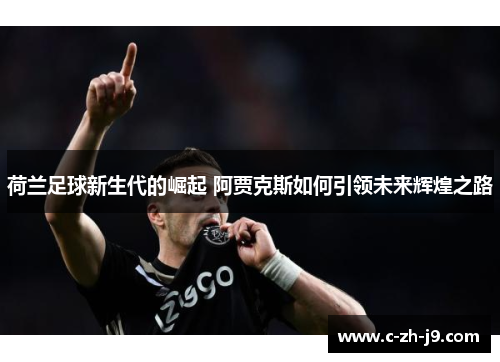 荷兰足球新生代的崛起 阿贾克斯如何引领未来辉煌之路