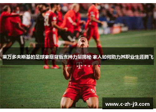 莱万多夫斯基的足球家庭背后支持力量揭秘 家人如何助力其职业生涯腾飞