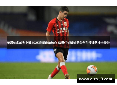 莱昂纳多成为上港2025赛季攻防核心 将担任关键球员角色引领球队冲击荣誉