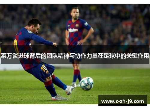 莱万谈进球背后的团队精神与协作力量在足球中的关键作用
