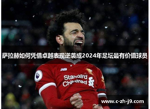 萨拉赫如何凭借卓越表现逆袭成2024年足坛最有价值球员