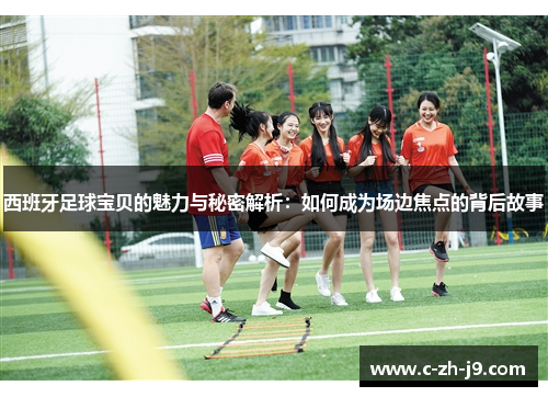 西班牙足球宝贝的魅力与秘密解析：如何成为场边焦点的背后故事