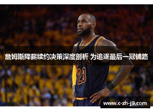 詹姆斯降薪续约决策深度剖析 为追逐最后一冠铺路