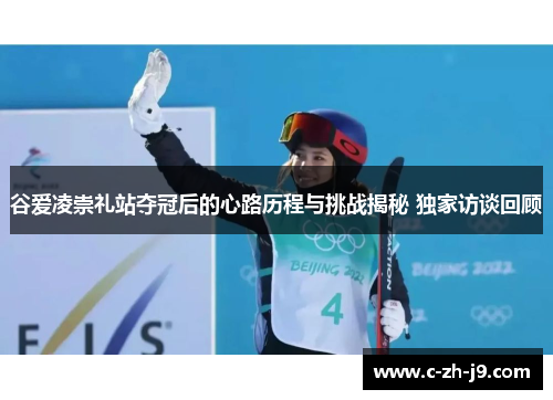谷爱凌崇礼站夺冠后的心路历程与挑战揭秘 独家访谈回顾