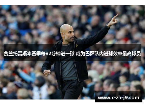 费兰托雷斯本赛季每82分钟进一球 成为巴萨队内进球效率最高球员