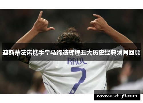 迪斯蒂法诺携手皇马缔造辉煌五大历史经典瞬间回顾