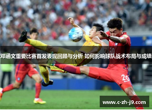 邓涵文重要比赛首发表现回顾与分析 如何影响球队战术布局与成绩