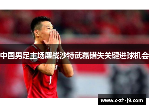 中国男足主场鏖战沙特武磊错失关键进球机会