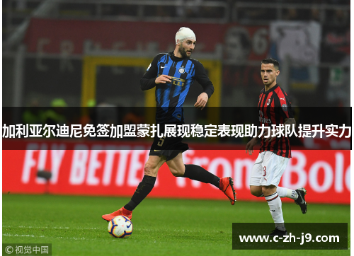 加利亚尔迪尼免签加盟蒙扎展现稳定表现助力球队提升实力