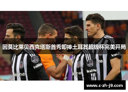 因莫比莱贝西克塔斯首秀即捧土耳其超级杯完美开局