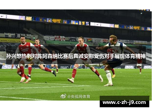 孙兴慜热刺对阵阿森纳比赛后真诚安慰受伤对手展现体育精神