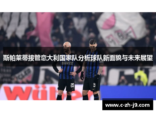 斯帕莱蒂接管意大利国家队分析球队新面貌与未来展望