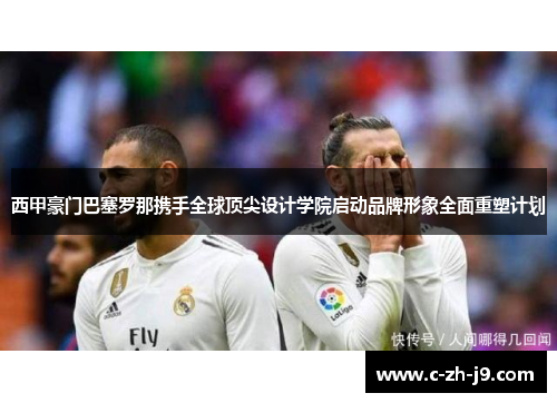 西甲豪门巴塞罗那携手全球顶尖设计学院启动品牌形象全面重塑计划