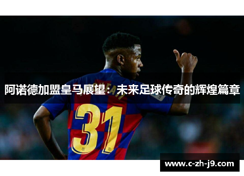 阿诺德加盟皇马展望：未来足球传奇的辉煌篇章