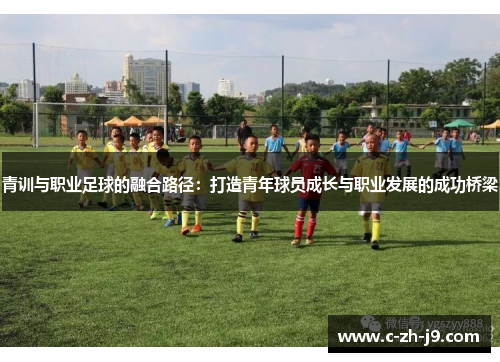 青训与职业足球的融合路径：打造青年球员成长与职业发展的成功桥梁
