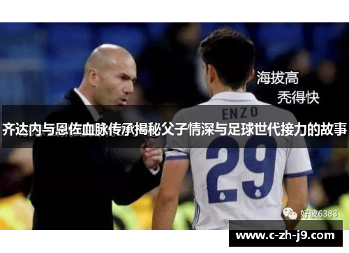 齐达内与恩佐血脉传承揭秘父子情深与足球世代接力的故事