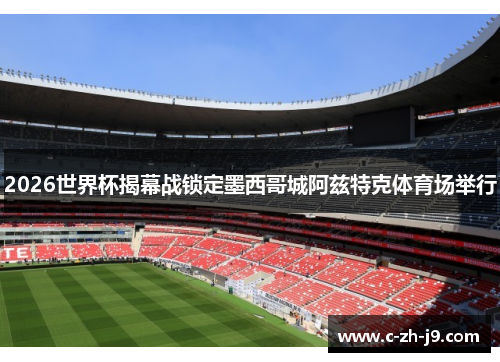 2026世界杯揭幕战锁定墨西哥城阿兹特克体育场举行 2026世界杯揭幕战锁定墨西哥城阿兹特克体育场举行