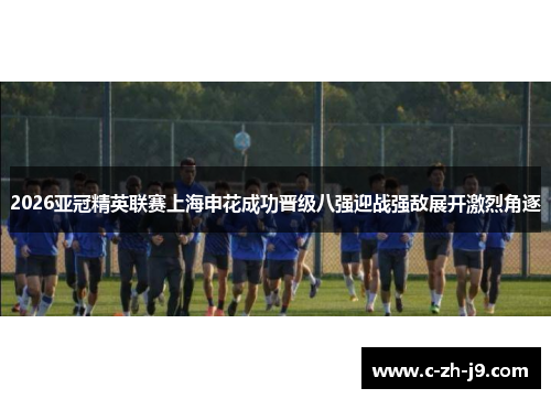2026亚冠精英联赛上海申花成功晋级八强迎战强敌展开激烈角逐 2026亚冠精英联赛上海申花成功晋级八强迎战强敌展开激烈角逐