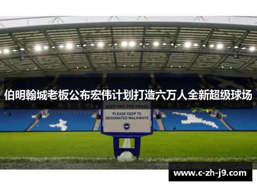 伯明翰城老板公布宏伟计划打造六万人全新超级球场