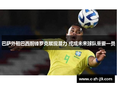 巴萨外租巴西前锋罗克展现潜力 或成未来球队重要一员 巴萨外租巴西前锋罗克展现潜力 或成未来球队重要一员