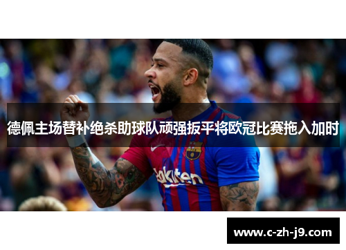 德佩主场替补绝杀助球队顽强扳平将欧冠比赛拖入加时