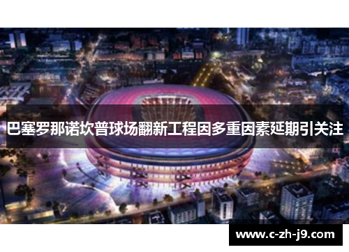 巴塞罗那诺坎普球场翻新工程因多重因素延期引关注 巴塞罗那诺坎普球场翻新工程因多重因素延期引关注
