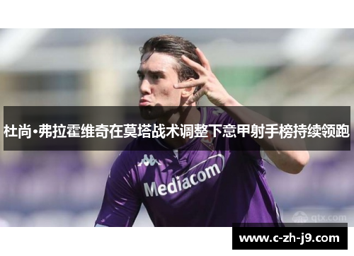 杜尚·弗拉霍维奇在莫塔战术调整下意甲射手榜持续领跑 杜尚·弗拉霍维奇在莫塔战术调整下意甲射手榜持续领跑