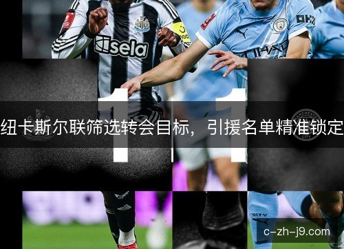 纽卡斯尔联筛选转会目标,引援名单精准锁定 纽卡斯尔联筛选转会目标,引援名单精准锁定